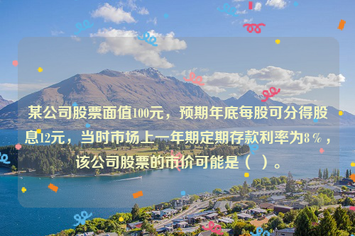 某公司股票面值100元，预期年底每股可分得股息12元，当时市场上一年期定期存款利率为8％，该公司股票的市价可能是（ ）。