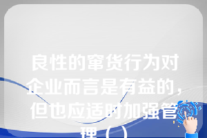 良性的窜货行为对企业而言是有益的，但也应适时加强管理（）