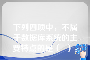 下列四项中，不属于数据库系统的主要特点的是（  ）。