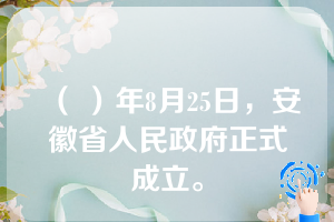 （ ）年8月25日，安徽省人民政府正式成立。