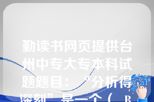 勤读书网页提供台州中专大专本科试题题目：“分析得深刻”是一个（  B    ）。