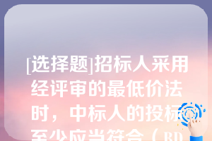 [选择题]招标人采用经评审的最低价法时，中标人的投标至少应当符合（BD）