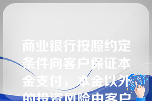 商业银行按照约定条件向客户保证本金支付，本金以外的投资风险由客户承担，并根据实际投资收益情况确定客户实际收益的理财计划是（）。