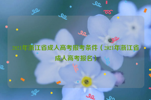 2021年浙江省成人高考报考条件（2021年浙江省成人高考报名）