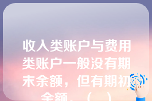 收入类账户与费用类账户一般没有期末余额，但有期初余额。（  ）