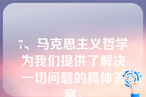 7、马克思主义哲学为我们提供了解决一切问题的具体答案。