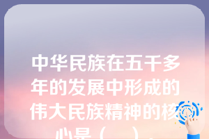 中华民族在五千多年的发展中形成的伟大民族精神的核心是（   ）。