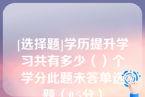 [选择题]学历提升学习共有多少（）个学分此题未答单选题（0.5分）