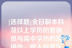 [选择题]全日制本科及以上学历的营销员与高中学历的营销员，收入标准区别是？（　　）