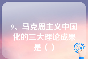 9、马克思主义中国化的三大理论成果是（）