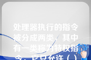 处理器执行的指令被分成两类，其中有一类称为特权指令，它只允许（）使用