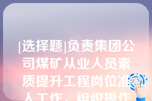 [选择题]负责集团公司煤矿从业人员素质提升工程岗位准入工作，组织操作岗位人员后续学历审核备案，不配合相关单位做好煤矿从业人员专业学历教育和职业（执业）资格的培训、考核工作