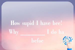 How supid I have bee! Why _______ I do ha befoe