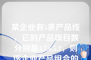 某企业有5条产品线，它的产品项目数分别是4.7.6.5.2，则该企业产品组合的宽度和长度分别为（）