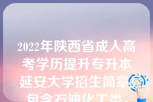 2022年陕西省成人高考学历提升专升本延安大学招生简章！包含石油化工类，法学类，医学类，教育类专业！欢迎报考