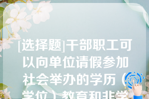 [选择题]干部职工可以向单位请假参加社会举办的学历（学位）教育和非学历（学位）教育,但不得报销相关费用（）