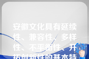 安徽文化具有延续性、兼容性、多样性、不平衡性、开拓创新性的基本特点。