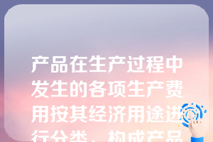 产品在生产过程中发生的各项生产费用按其经济用途进行分类，构成产品生产成本的成本项目，具体包括（  ）。