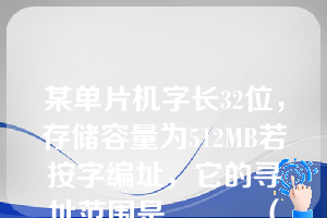 某单片机字长32位，存储容量为512MB若按字编址，它的寻址范围是______（）