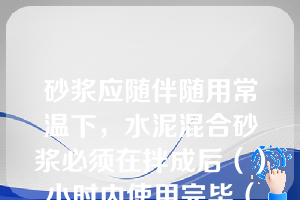 砂浆应随伴随用常温下，水泥混合砂浆必须在拌成后（）小时内使用完毕（第四章知识点10砖砌体施工）