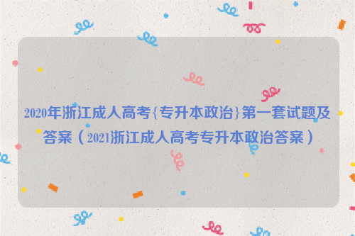 2020年浙江成人高考{专升本政治}第一套试题及答案（2021浙江成人高考专升本政治答案）