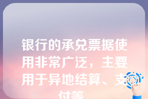 银行的承兑票据使用非常广泛，主要用于异地结算、支付等。