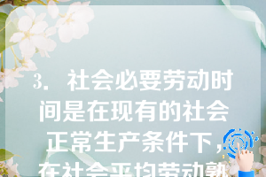 3．社会必要劳动时间是在现有的社会正常生产条件下，在社会平均劳动熟练程度和劳动强度下制造某种使用价值所需要的劳动时间，它是以（）