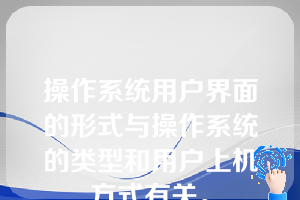 操作系统用户界面的形式与操作系统的类型和用户上机方式有关。