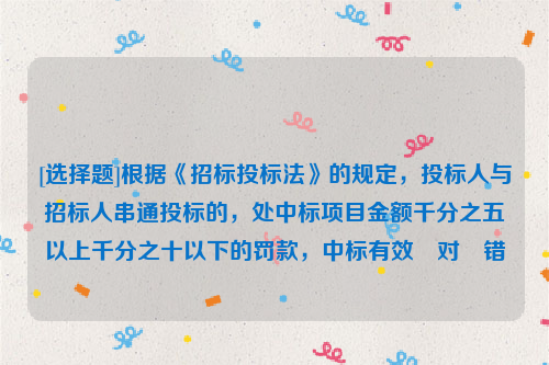 [选择题]根据《招标投标法》的规定，投标人与招标人串通投标的，处中标项目金额千分之五以上千分之十以下的罚款，中标有效	对	错