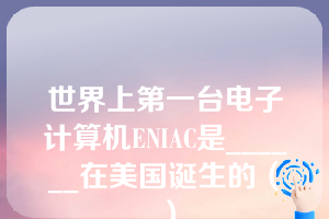 世界上第一台电子计算机ENIAC是______在美国诞生的（）