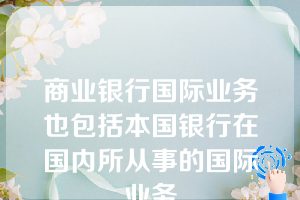 商业银行国际业务也包括本国银行在国内所从事的国际业务