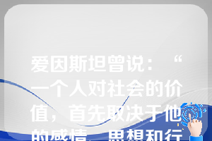 爱因斯坦曾说：“一个人对社会的价值，首先取决于他的感情、思想和行动对增进人类利益有多大作用，而不应看他取得什么。”这意味着在人生价值中(      )。