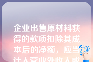 企业出售原材料获得的款项扣除其成本后的净额，应当计入营业外收入或营业外支出。（  ）