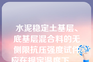 水泥稳定土基层、底基层混合料的无侧限抗压强度试件应在规定温度下______（）