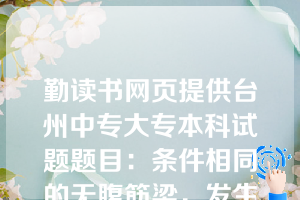 勤读书网页提供台州中专大专本科试题题目：条件相同的无腹筋梁，发生斜压、剪压和斜拉三种破坏形态时，梁斜截面承载力的大致关系是（  A  ）