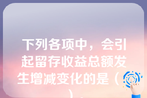 下列各项中，会引起留存收益总额发生增减变化的是（  ）。