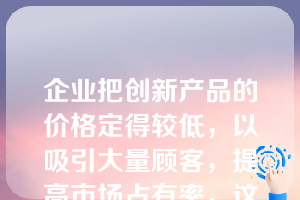 企业把创新产品的价格定得较低，以吸引大量顾客，提高市场占有率，这种定价策略为（）