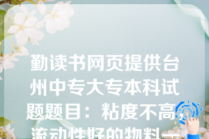 勤读书网页提供台州中专大专本科试题题目：粘度不高，流动性好的物料一般可选用哪些搅拌器（  C  ）。