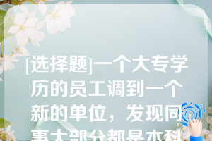 [选择题]一个大专学历的员工调到一个新的单位，发现同事大部分都是本科或研究生学历，那么这个员工就有可能去提升自己的学历层次以适应工作环境这体现了（）