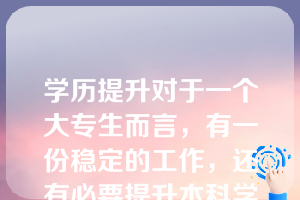 学历提升对于一个大专生而言，有一份稳定的工作，还有必要提升本科学历吗？