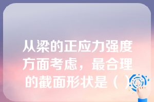 从梁的正应力强度方面考虑，最合理的截面形状是（）