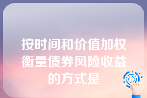 按时间和价值加权衡量债券风险收益的方式是