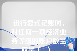 进行复式记账时，对任何一项经济业务等级的账户数量应是（  ）。