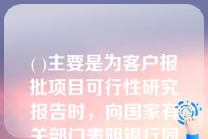 ( )主要是为客户报批项目可行性研究报告时，向国家有关部门表明银行同意贷款支持项目建设的文件。