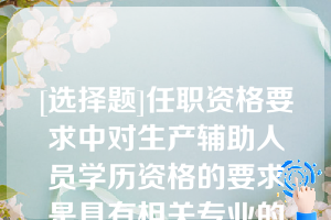 [选择题]任职资格要求中对生产辅助人员学历资格的要求是具有相关专业的（）学历