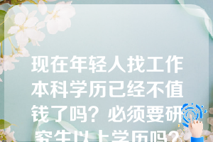 现在年轻人找工作本科学历已经不值钱了吗？必须要研究生以上学历吗？