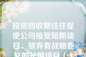 投资回收期往往促使公司接受短期项目，放弃有战略意义的长期项目（）