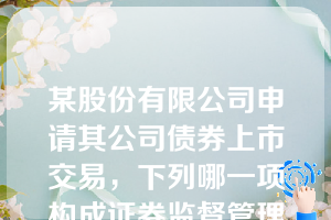 某股份有限公司申请其公司债券上市交易，下列哪一项构成证券监督管理机构驳回其申请的理由？（）