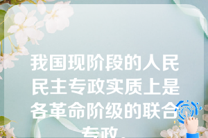 我国现阶段的人民民主专政实质上是各革命阶级的联合专政。