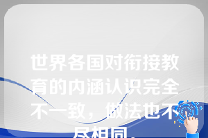 世界各国对衔接教育的内涵认识完全不一致，做法也不尽相同。